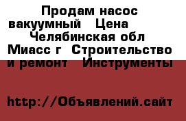 Продам насос вакуумный › Цена ­ 4 350 - Челябинская обл., Миасс г. Строительство и ремонт » Инструменты   